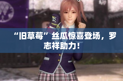 “旧草莓”丝瓜惊喜登场，罗志祥助力！