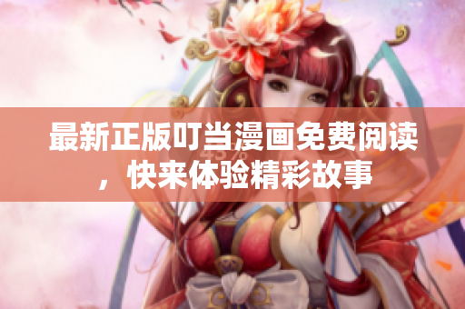 最新正版叮当漫画免费阅读，快来体验精彩故事