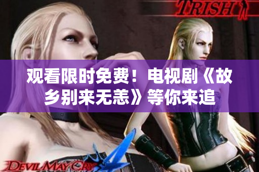 观看限时免费！电视剧《故乡别来无恙》等你来追