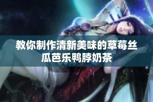 教你制作清新美味的草莓丝瓜芭乐鸭脖奶茶
