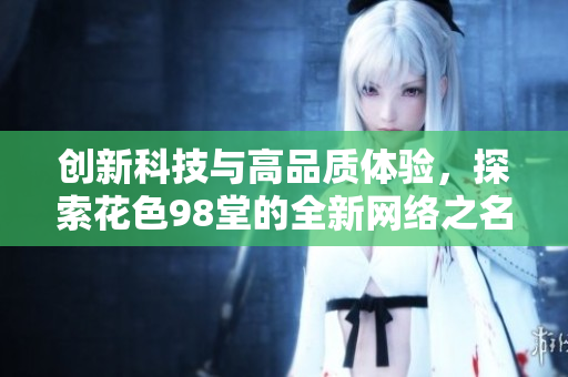 创新科技与高品质体验，探索花色98堂的全新网络之名