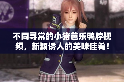 不同寻常的小猪芭乐鸭脖视频，新颖诱人的美味佳肴！