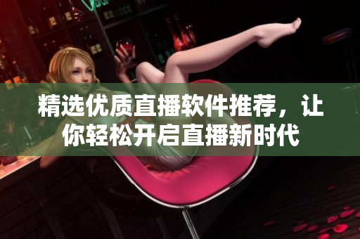精选优质直播软件推荐，让你轻松开启直播新时代