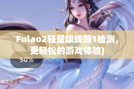 Fulao2轻量版线路1检测，更轻松的游戏体验)