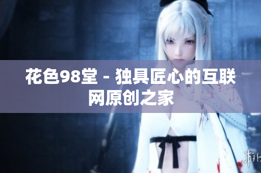 花色98堂 - 独具匠心的互联网原创之家