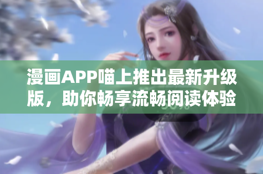漫画APP喵上推出最新升级版，助你畅享流畅阅读体验