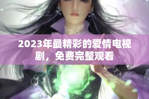 2023年最精彩的爱情电视剧，免费完整观看
