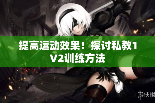 提高运动效果！探讨私教1V2训练方法