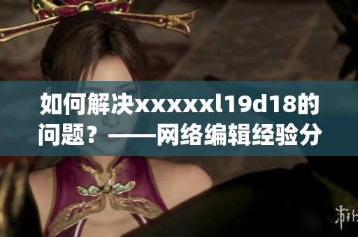 如何解决xxxxxl19d18的问题？——网络编辑经验分享)