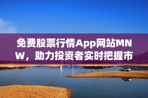 免费股票行情App网站MNW，助力投资者实时把握市场动态