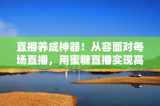 直播养成神器！从容面对每场直播，用蜜糖直播实现高效转化！