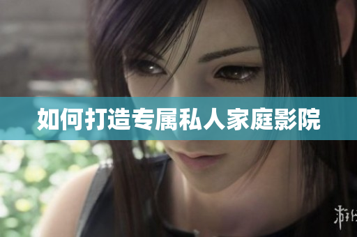 如何打造专属私人家庭影院