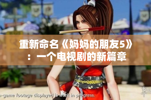 重新命名《妈妈的朋友5》：一个电视剧的新篇章
