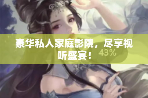 豪华私人家庭影院，尽享视听盛宴！