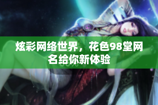 炫彩网络世界，花色98堂网名给你新体验
