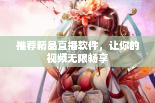 推荐精品直播软件，让你的视频无限畅享