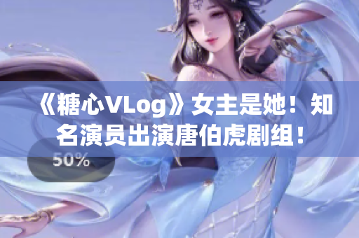 《糖心VLog》女主是她！知名演员出演唐伯虎剧组！