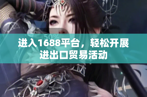 进入1688平台，轻松开展进出口贸易活动