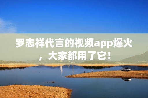 罗志祥代言的视频app爆火，大家都用了它！