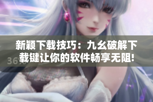 新颖下载技巧：九幺破解下载键让你的软件畅享无阻!