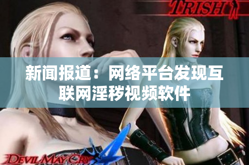 新闻报道：网络平台发现互联网淫秽视频软件