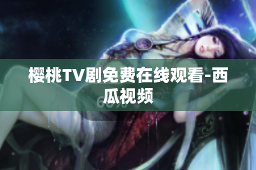 樱桃TV剧免费在线观看-西瓜视频