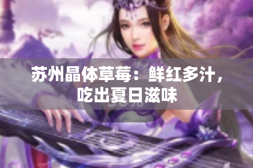 苏州晶体草莓：鲜红多汁，吃出夏日滋味