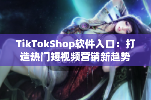 TikTokShop软件入口：打造热门短视频营销新趋势