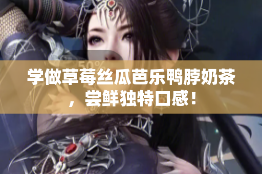 学做草莓丝瓜芭乐鸭脖奶茶，尝鲜独特口感！