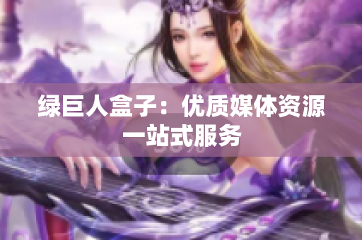 绿巨人盒子：优质媒体资源一站式服务