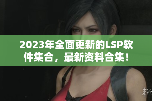 2023年全面更新的LSP软件集合，最新资料合集！