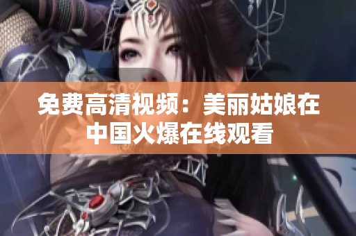 免费高清视频：美丽姑娘在中国火爆在线观看