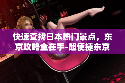 快速查找日本热门景点，东京攻略全在手-超便捷东京旅游APP