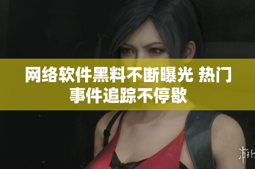 网络软件黑料不断曝光 热门事件追踪不停歇