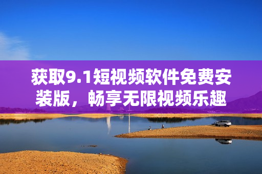 获取9.1短视频软件免费安装版，畅享无限视频乐趣