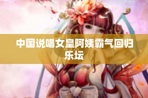 中国说唱女皇阿姨霸气回归乐坛