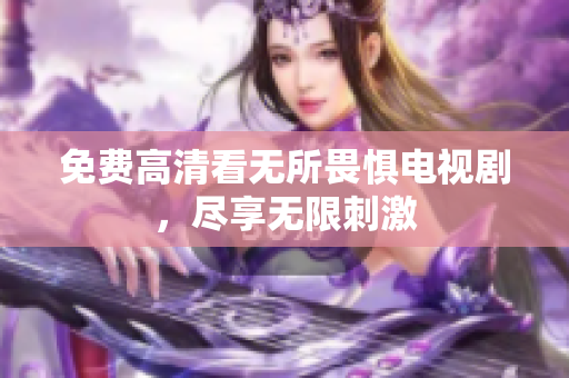 免费高清看无所畏惧电视剧，尽享无限刺激