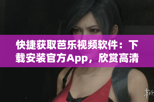 快捷获取芭乐视频软件：下载安装官方App，欣赏高清在线影视