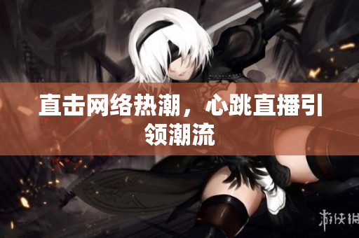 直击网络热潮，心跳直播引领潮流