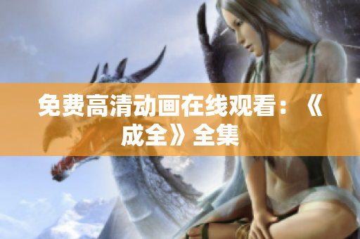 免费高清动画在线观看：《成全》全集
