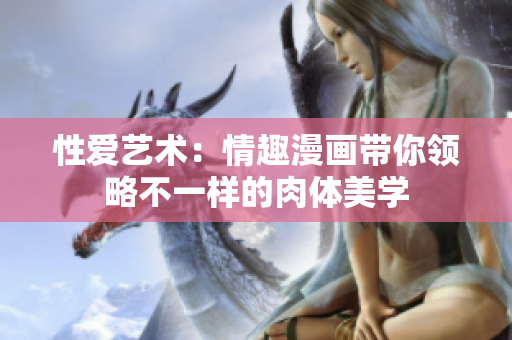 性爱艺术：情趣漫画带你领略不一样的肉体美学
