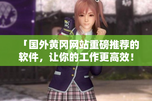 「国外黄冈网站重磅推荐的软件，让你的工作更高效！」