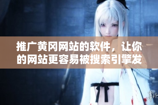 推广黄冈网站的软件，让你的网站更容易被搜索引擎发现