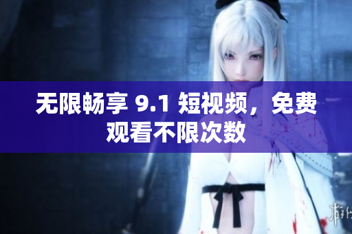 无限畅享 9.1 短视频，免费观看不限次数