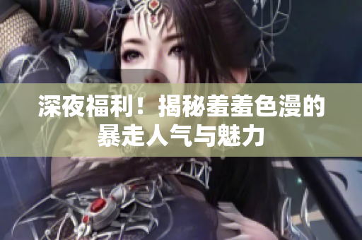深夜福利！揭秘羞羞色漫的暴走人气与魅力