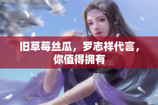 旧草莓丝瓜，罗志祥代言，你值得拥有
