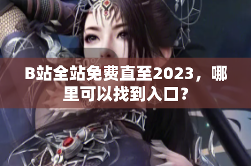 B站全站免费直至2023，哪里可以找到入口？