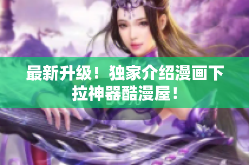 最新升级！独家介绍漫画下拉神器酷漫屋！