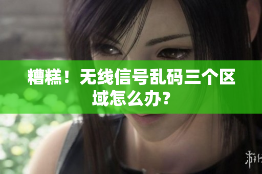 糟糕！无线信号乱码三个区域怎么办？