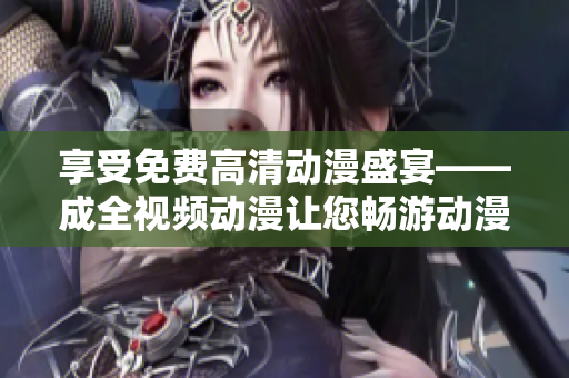 享受免费高清动漫盛宴——成全视频动漫让您畅游动漫世界